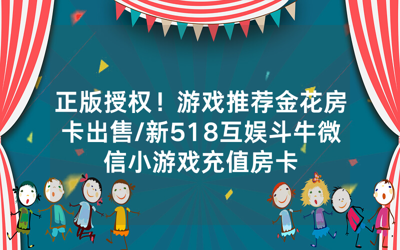 正版授权！游戏推荐金花房卡出售/新518互娱斗牛微信小游戏充值房卡