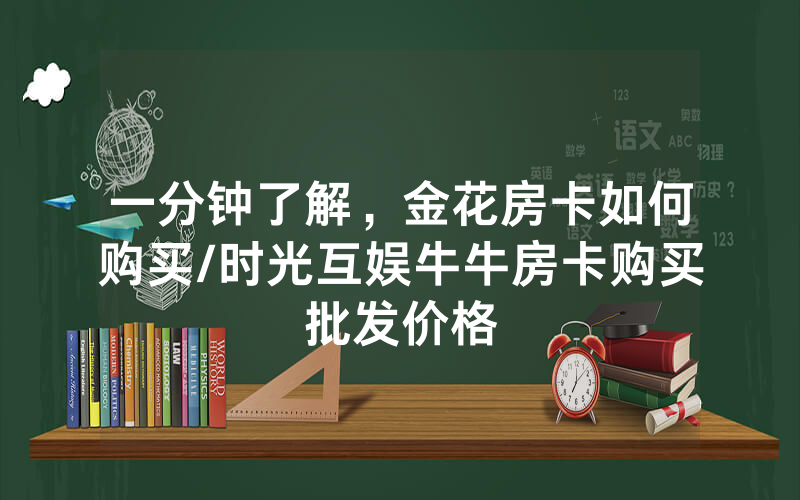 一分钟了解，金花房卡如何购买/时光互娱牛牛房卡购买批发价格