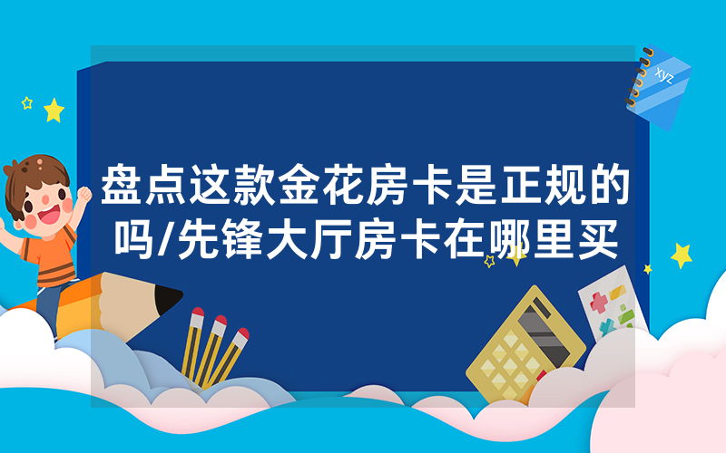 盘点这款金花房卡是正规的吗/先锋大厅房卡在哪里买