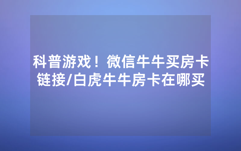 科普游戏！微信牛牛买房卡链接/白虎牛牛房卡在哪买