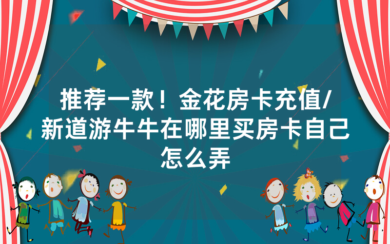推荐一款！金花房卡充值/新道游牛牛在哪里买房卡自己怎么弄