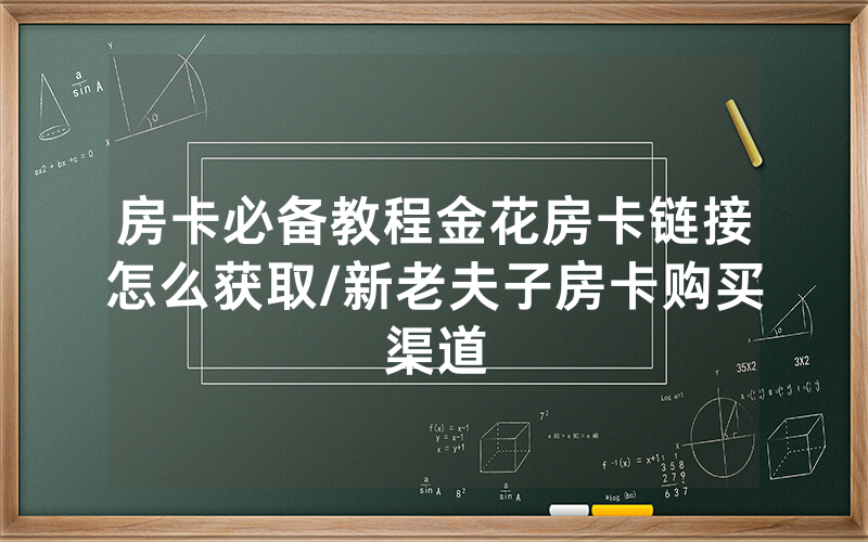 房卡必备教程金花房卡链接怎么获取/新老夫子房卡购买渠道
