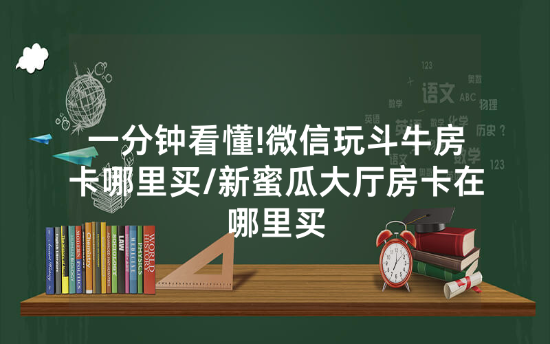 一分钟看懂!微信玩斗牛房卡哪里买/新蜜瓜大厅房卡在哪里买