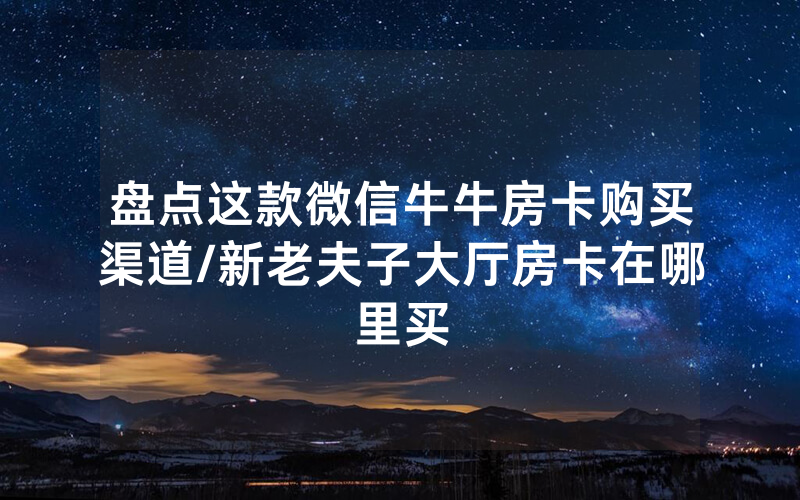 盘点这款微信牛牛房卡购买渠道/新老夫子大厅房卡在哪里买