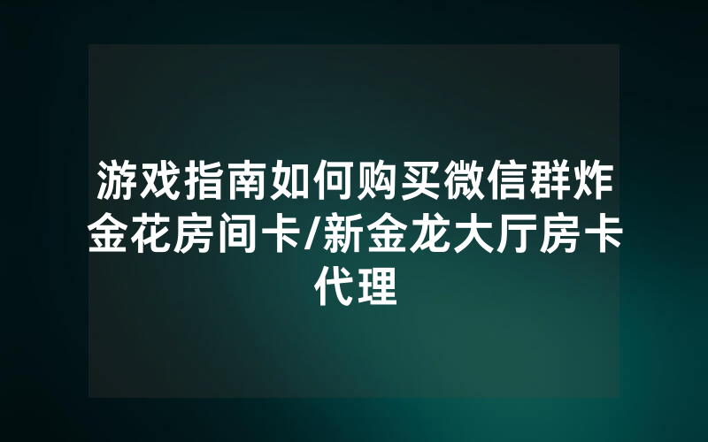 游戏指南如何购买微信群炸金花房间卡/新金龙大厅房卡代理