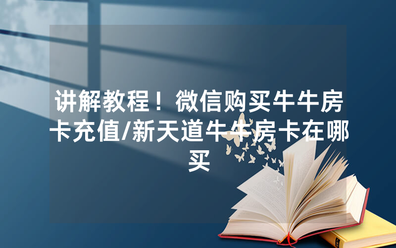 讲解教程！微信购买牛牛房卡充值/新天道牛牛房卡在哪买