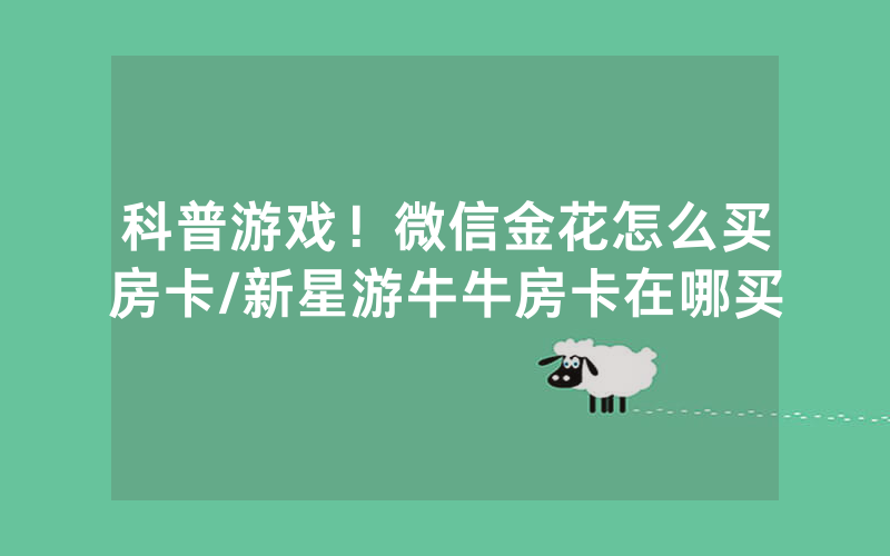 科普游戏！微信金花怎么买房卡/新星游牛牛房卡在哪买