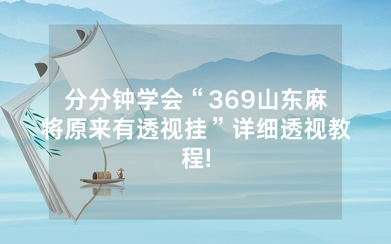 分分钟学会“369山东麻将原来有透视挂”详细透视教程!