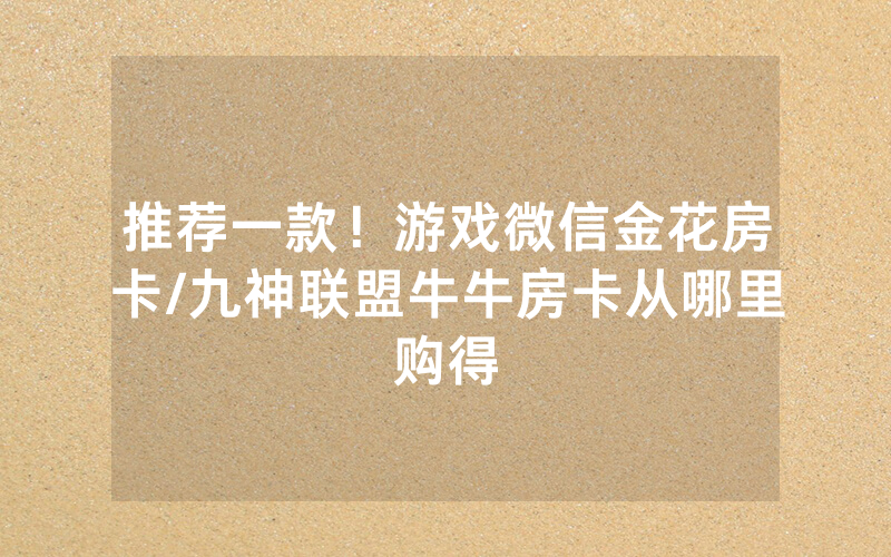 推荐一款！游戏微信金花房卡/九神联盟牛牛房卡从哪里购得