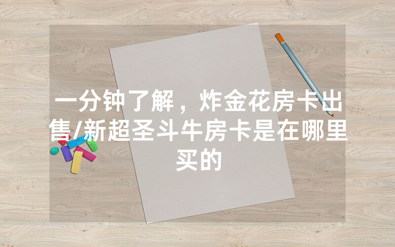 一分钟了解，炸金花房卡出售/新超圣斗牛房卡是在哪里买的