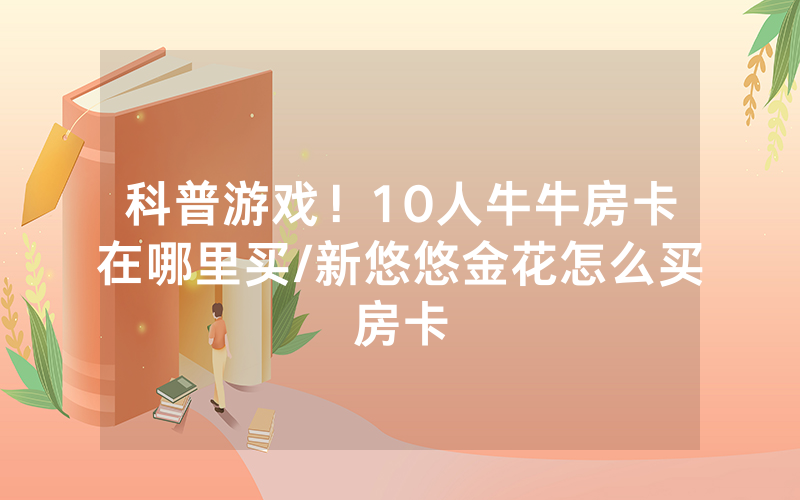 科普游戏！10人牛牛房卡在哪里买/新悠悠金花怎么买房卡