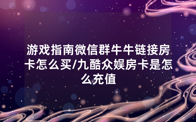 游戏指南微信群牛牛链接房卡怎么买/九酷众娱房卡是怎么充值