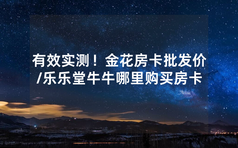 有效实测！金花房卡批发价/乐乐堂牛牛哪里购买房卡