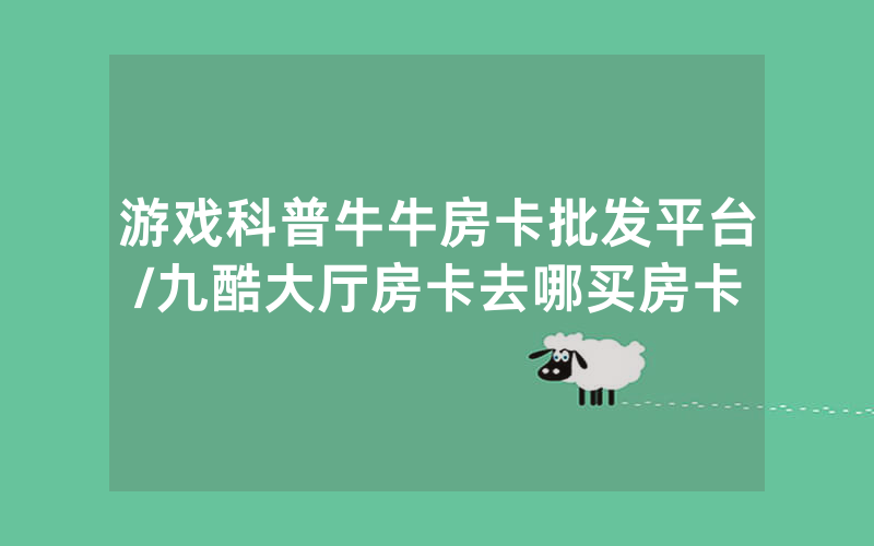 游戏科普牛牛房卡批发平台/九酷大厅房卡去哪买房卡