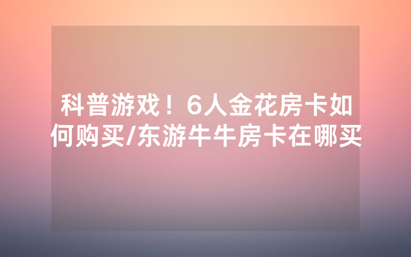 科普游戏！6人金花房卡如何购买/东游牛牛房卡在哪买