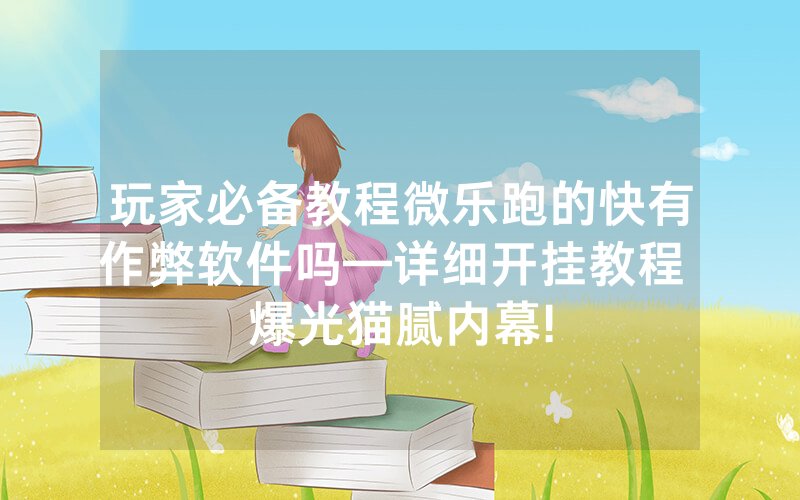 玩家必备教程微乐跑的快有作弊软件吗—详细开挂教程 爆光猫腻内幕!
