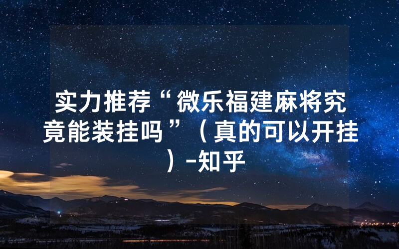 实力推荐“微乐福建麻将究竟能装挂吗”（真的可以开挂）-知乎