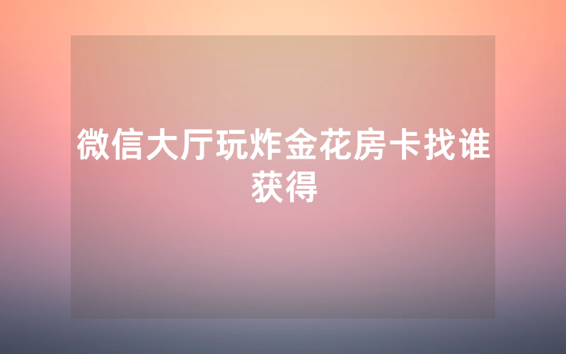 微信大厅玩炸金花房卡找谁获得