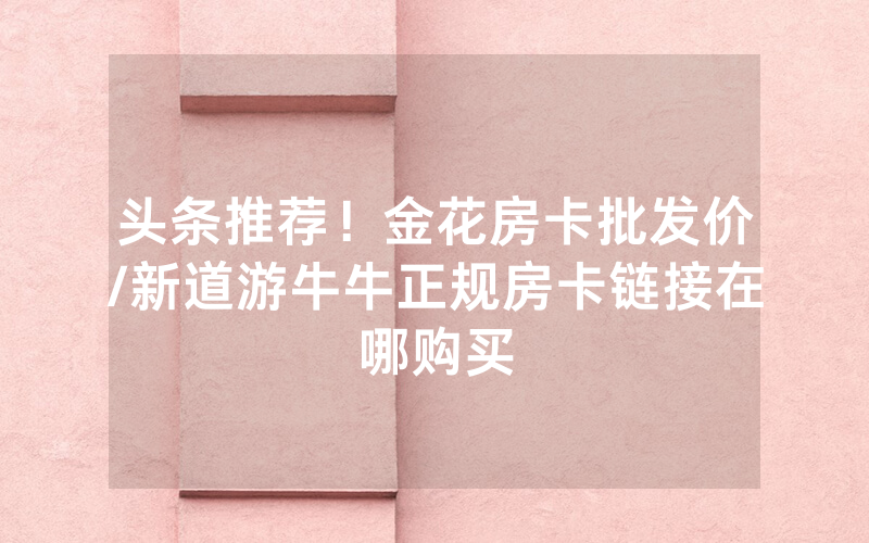 头条推荐！金花房卡批发价/新道游牛牛正规房卡链接在哪购买
