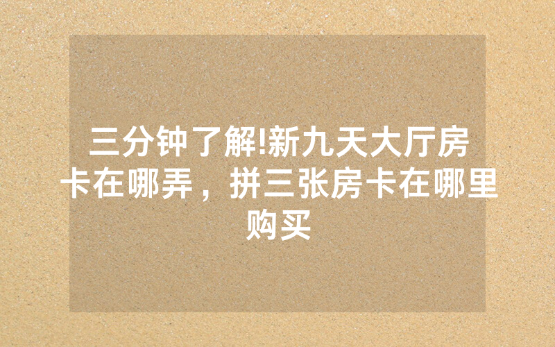 三分钟了解!新九天大厅房卡在哪弄，拼三张房卡在哪里购买