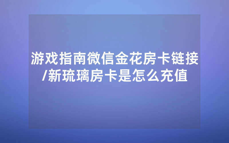 游戏指南微信金花房卡链接/新琉璃房卡是怎么充值