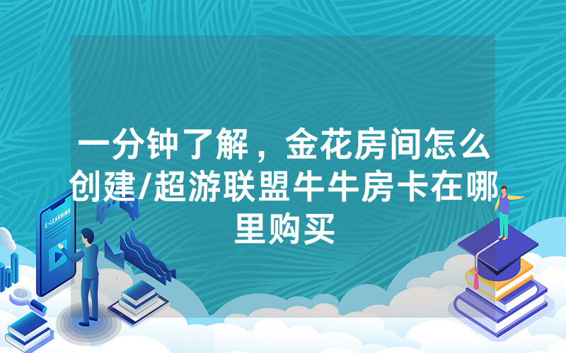 一分钟了解，金花房间怎么创建/超游联盟牛牛房卡在哪里购买