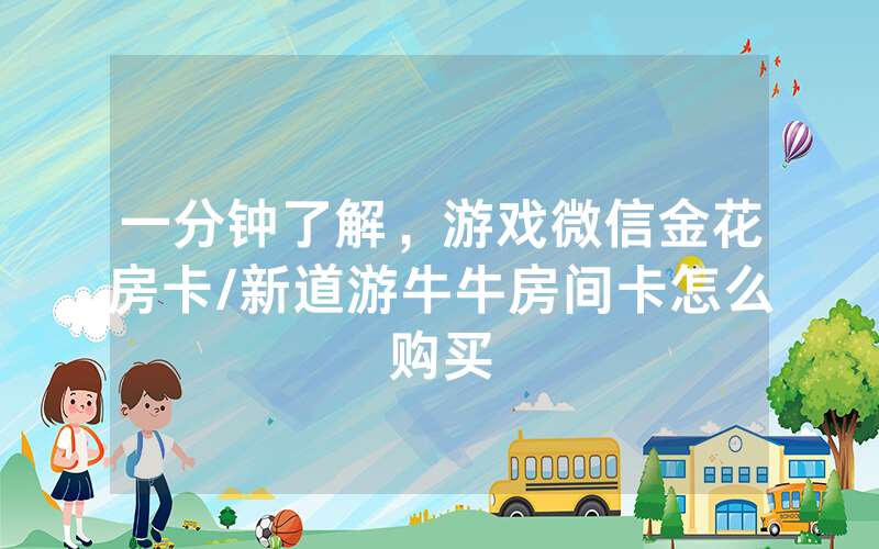 一分钟了解，游戏微信金花房卡/新道游牛牛房间卡怎么购买