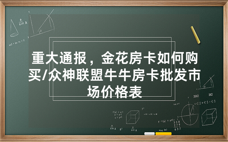 重大通报，金花房卡如何购买/众神联盟牛牛房卡批发市场价格表