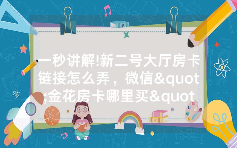 一秒讲解!新二号大厅房卡链接怎么弄，微信"金花房卡哪里买"