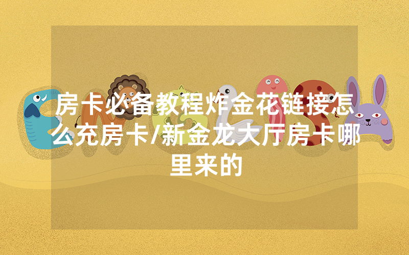 房卡必备教程炸金花链接怎么充房卡/新金龙大厅房卡哪里来的