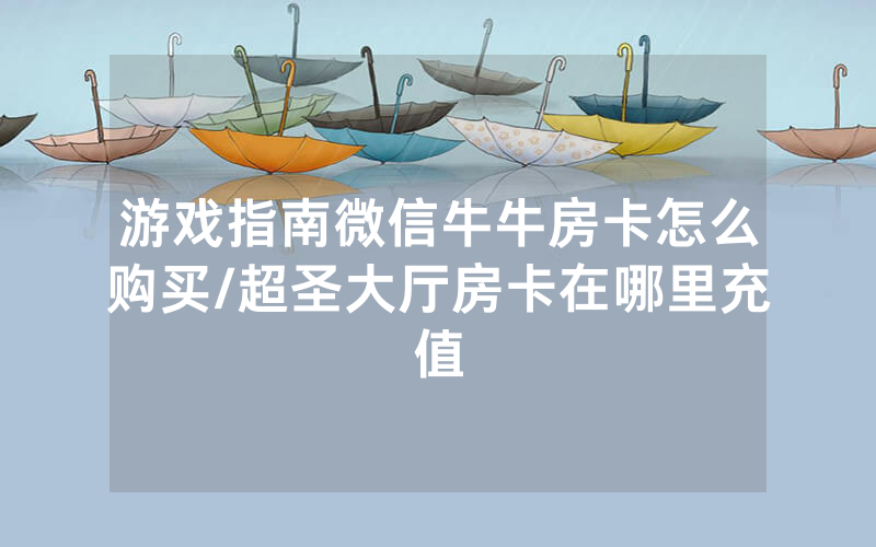 游戏指南微信牛牛房卡怎么购买/超圣大厅房卡在哪里充值