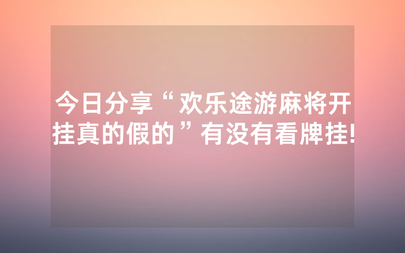 今日分享“欢乐途游麻将开挂真的假的”有没有看牌挂!