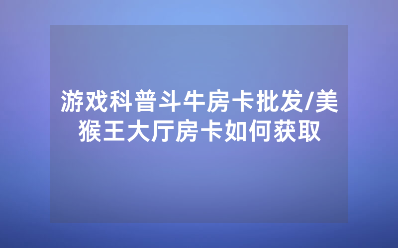 游戏科普斗牛房卡批发/美猴王大厅房卡如何获取
