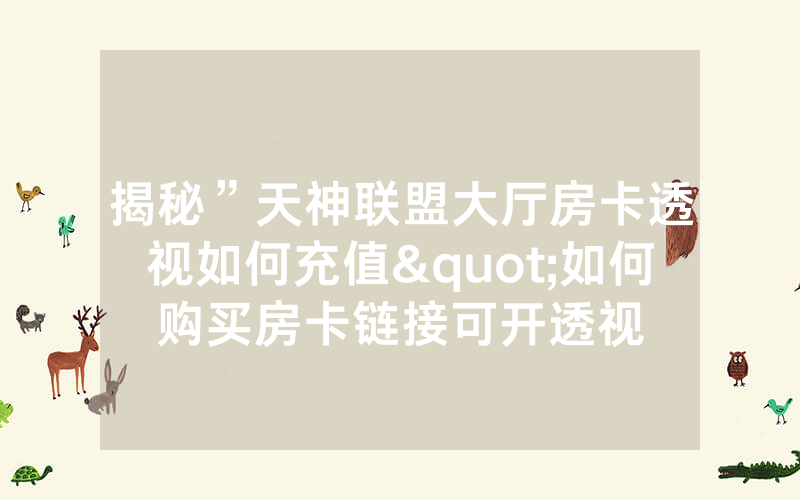 揭秘”天神联盟大厅房卡透视如何充值"如何购买房卡链接可开透视