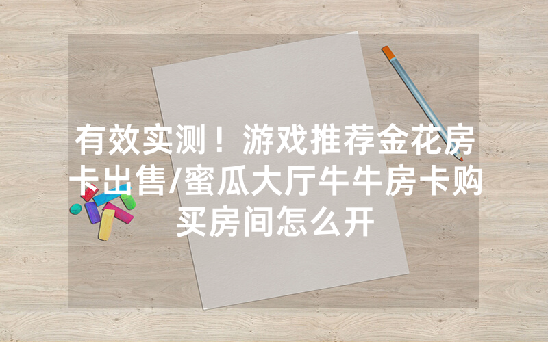 有效实测！游戏推荐金花房卡出售/蜜瓜大厅牛牛房卡购买房间怎么开