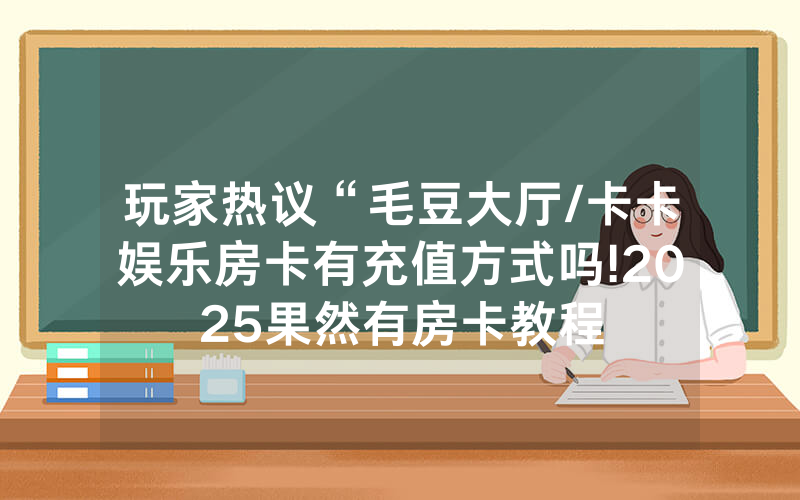 玩家热议“毛豆大厅/卡卡娱乐房卡有充值方式吗!2025果然有房卡教程
