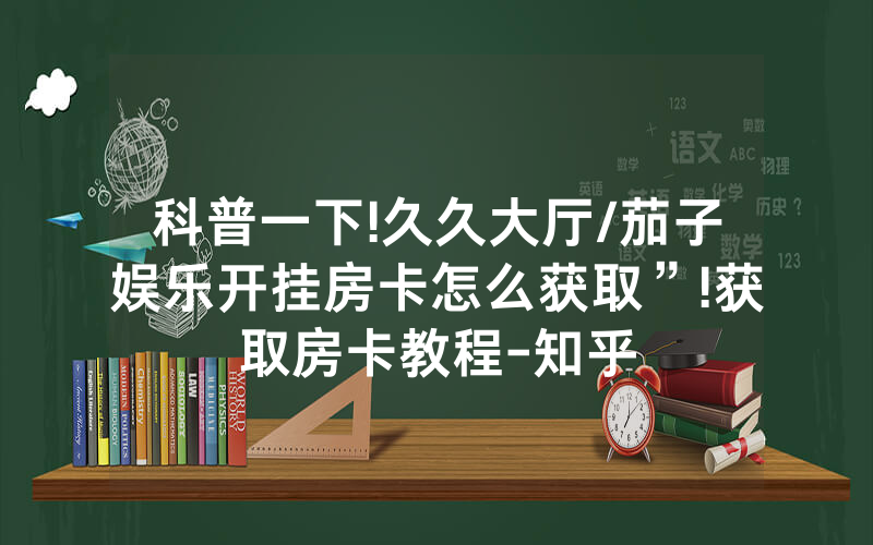 科普一下!久久大厅/茄子娱乐开挂房卡怎么获取”!获取房卡教程-知乎