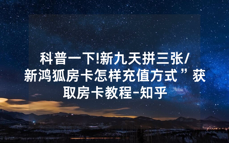 科普一下!新九天拼三张/新鸿狐房卡怎样充值方式”获取房卡教程-知乎