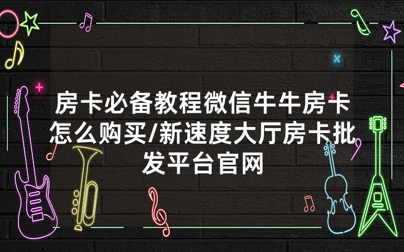 房卡必备教程微信牛牛房卡怎么购买/新速度大厅房卡批发平台官网