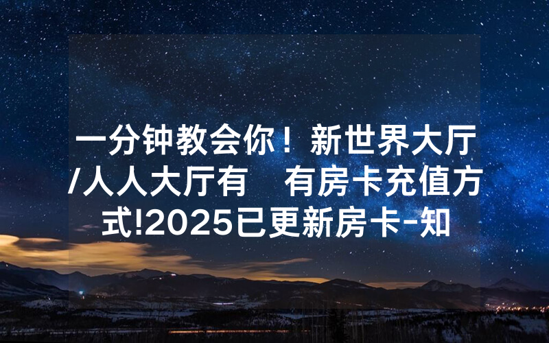 一分钟教会你！新世界大厅/人人大厅有沒有房卡充值方式!2025已更新房卡-知乎