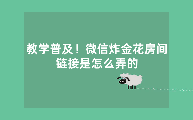 教学普及！微信炸金花房间链接是怎么弄的