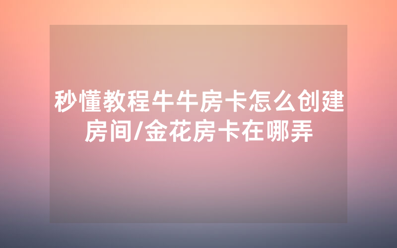秒懂教程牛牛房卡怎么创建房间/金花房卡在哪弄