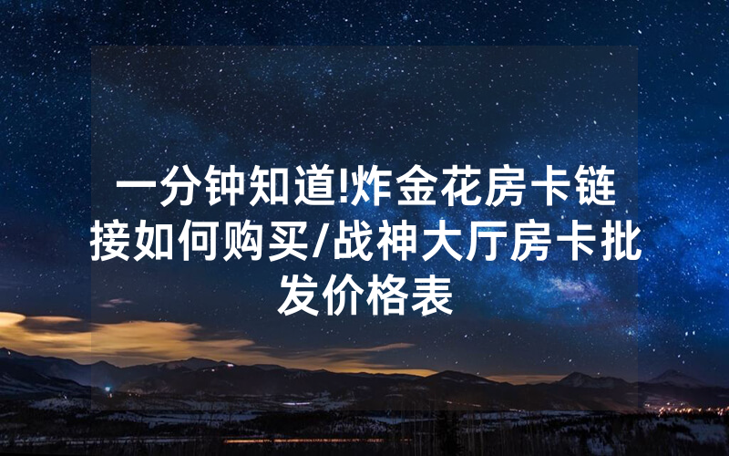 一分钟知道!炸金花房卡链接如何购买/战神大厅房卡批发价格表