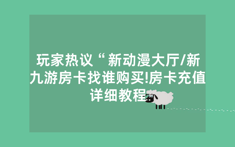 玩家热议“新动漫大厅/新九游房卡找谁购买!房卡充值详细教程