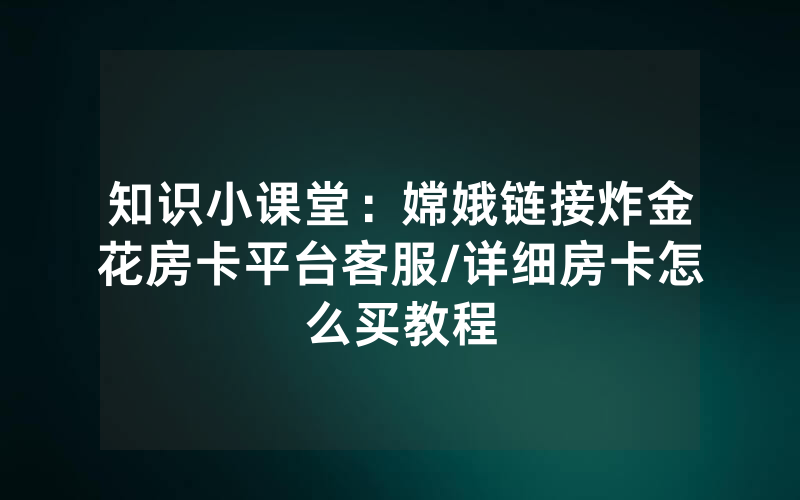 知识小课堂：嫦娥链接炸金花房卡平台客服/详细房卡怎么买教程