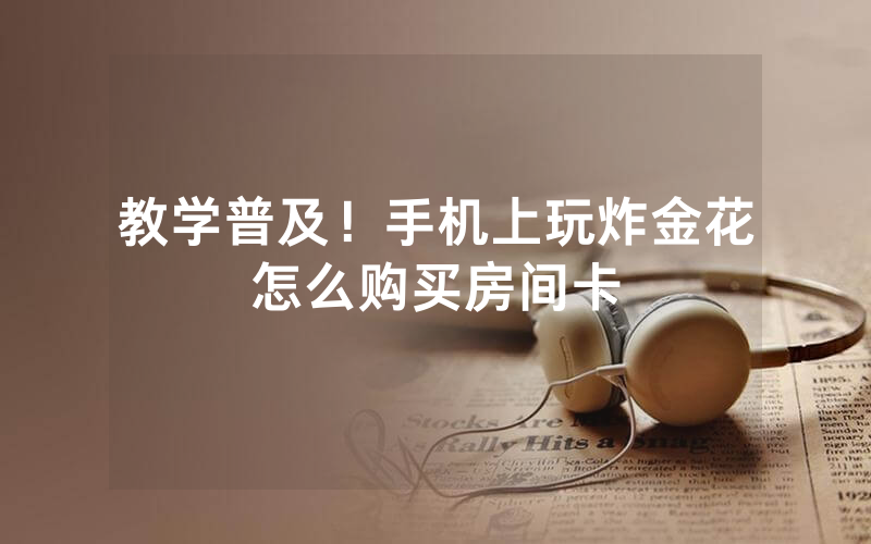 教学普及！手机上玩炸金花怎么购买房间卡
