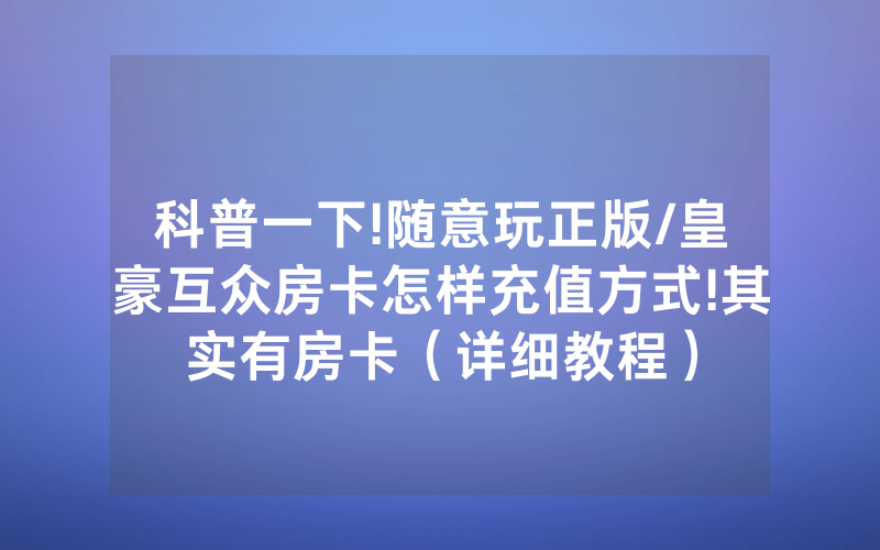 科普一下!随意玩正版/皇豪互众房卡怎样充值方式!其实有房卡（详细教程）