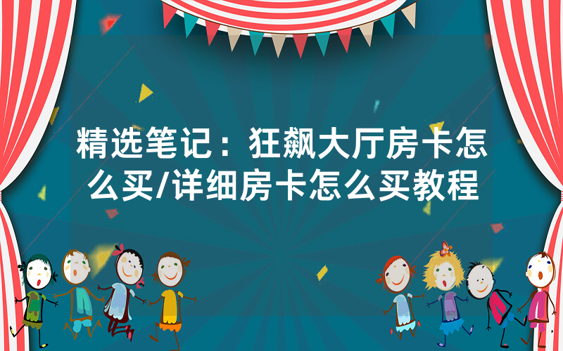 精选笔记：狂飙大厅房卡怎么买/详细房卡怎么买教程