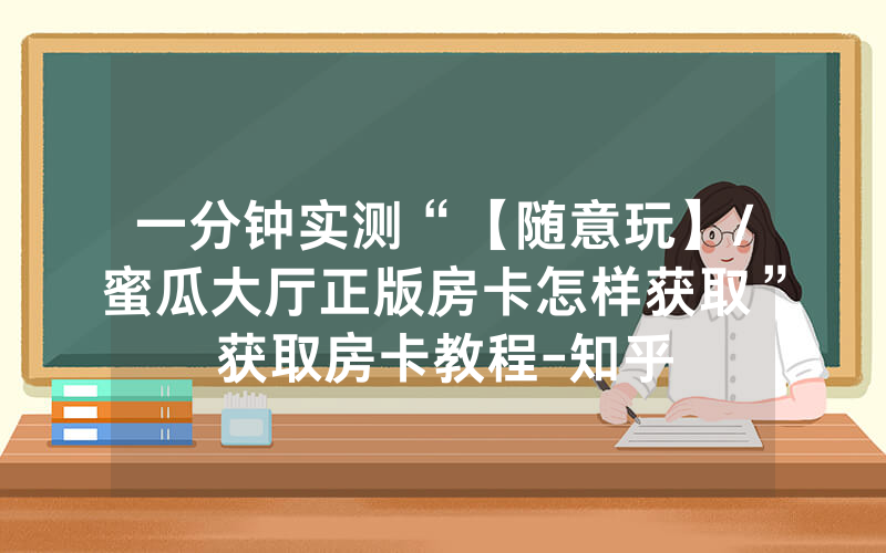 一分钟实测“【随意玩】/蜜瓜大厅正版房卡怎样获取”获取房卡教程-知乎