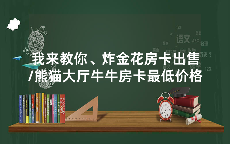 我来教你、炸金花房卡出售/熊猫大厅牛牛房卡最低价格